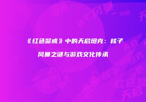 《红色警戒》中的天启坦克：核子风暴之谜与游戏文化传承
