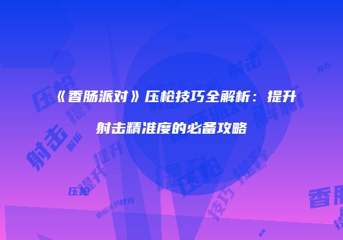 《香肠派对》压枪技巧全解析：提升射击精准度的必备攻略