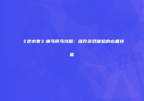 《逆水寒》捕马骑马攻略：提升游戏体验的必备技能