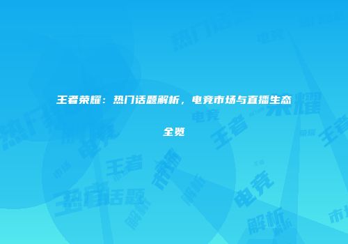 王者荣耀：热门话题解析，电竞市场与直播生态全览