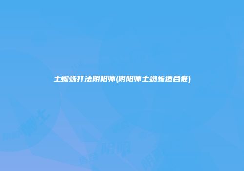 土蜘蛛打法阴阳师(阴阳师土蜘蛛适合谁)