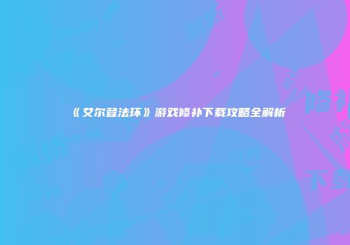 《艾尔登法环》游戏修补下载攻略全解析