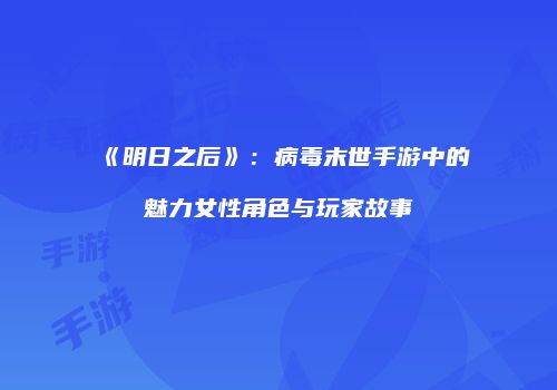 《明日之后》：病毒末世手游中的魅力女性角色与玩家故事