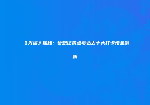 《光遇》探秘：梦想记景点与必去十大打卡地全解析