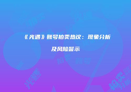 《光遇》账号拍卖热议：现象分析及风险警示