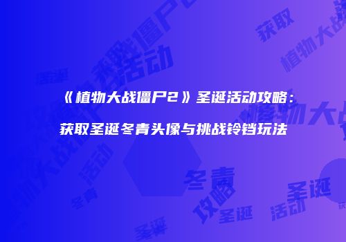 《植物大战僵尸2》圣诞活动攻略：获取圣诞冬青头像与挑战铃铛玩法