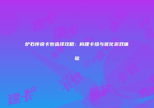 炉石传说卡包选择攻略：构建卡组与优化游戏体验