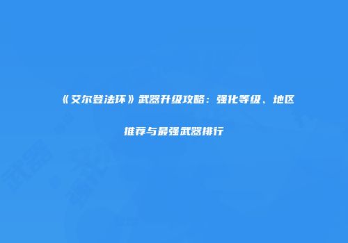 《艾尔登法环》武器升级攻略：强化等级、地区推荐与最强武器排行