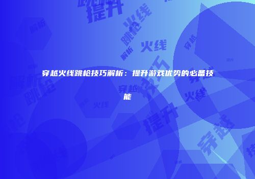 穿越火线跳枪技巧解析：提升游戏优势的必备技能