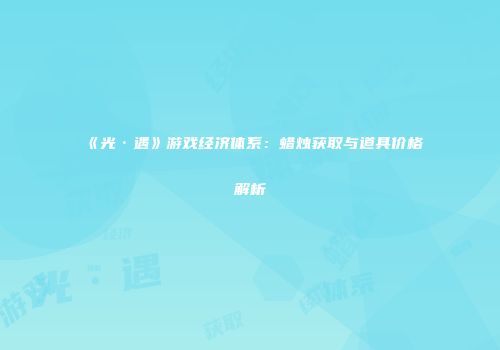 《光·遇》游戏经济体系：蜡烛获取与道具价格解析