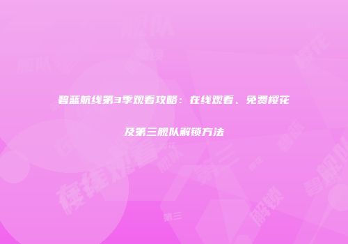 碧蓝航线第3季观看攻略：在线观看、免费樱花及第三舰队解锁方法