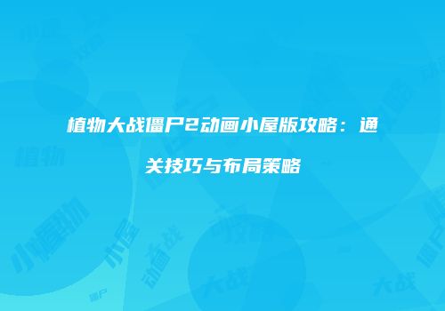 植物大战僵尸2动画小屋版攻略：通关技巧与布局策略