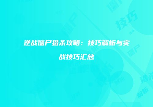 逆战僵尸猎杀攻略：技巧解析与实战技巧汇总