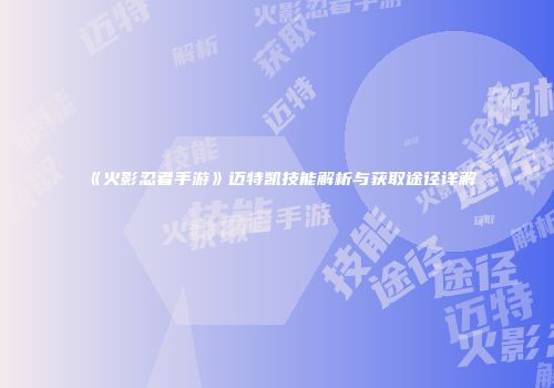 《火影忍者手游》迈特凯技能解析与获取途径详解