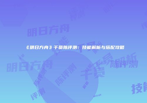 《明日方舟》干员陈评测：技能解析与搭配攻略