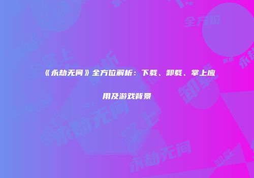 《永劫无间》全方位解析：下载、卸载、掌上应用及游戏背景