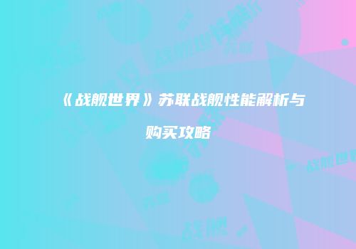 《战舰世界》苏联战舰性能解析与购买攻略