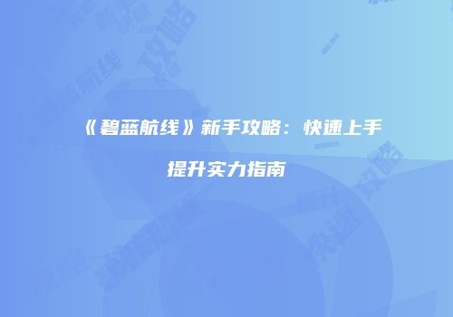 《碧蓝航线》新手攻略：快速上手提升实力指南
