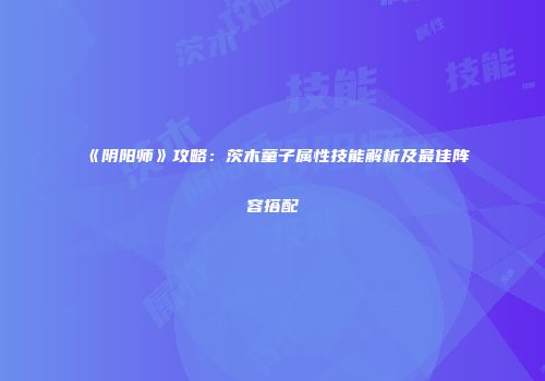 《阴阳师》攻略：茨木童子属性技能解析及最佳阵容搭配