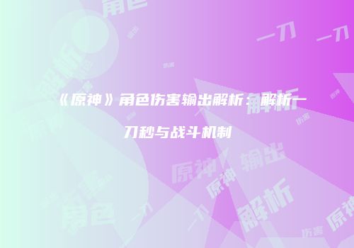 《原神》角色伤害输出解析：解析一刀秒与战斗机制