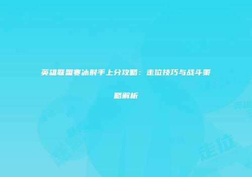 英雄联盟寒冰射手上分攻略：走位技巧与战斗策略解析