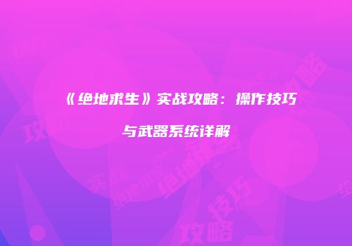《绝地求生》实战攻略：操作技巧与武器系统详解