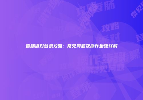 香肠派对登录攻略：常见问题及操作步骤详解