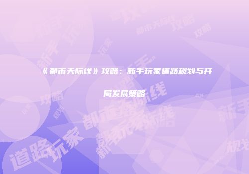 《都市天际线》攻略：新手玩家道路规划与开局发展策略
