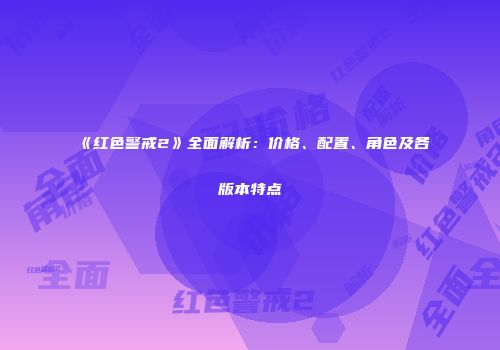 《红色警戒2》全面解析：价格、配置、角色及各版本特点