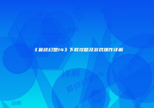 《最终幻想14》下载攻略及游戏操作详解