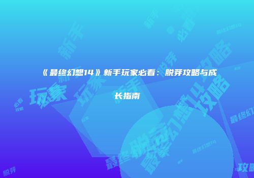 《最终幻想14》新手玩家必看：脱芽攻略与成长指南