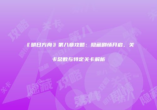 《明日方舟》第八章攻略：隐藏剧情开启、关卡总数与特定关卡解析