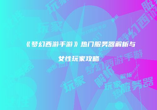 《梦幻西游手游》热门服务器解析与女性玩家攻略