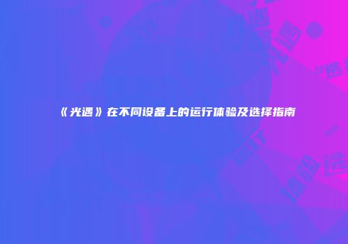 《光遇》在不同设备上的运行体验及选择指南