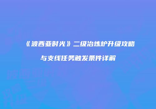 《波西亚时光》二级冶炼炉升级攻略与支线任务触发条件详解