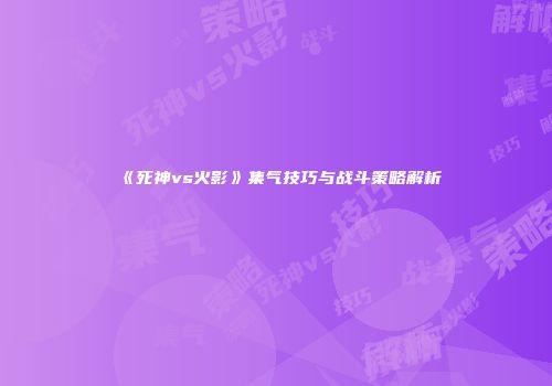 《死神vs火影》集气技巧与战斗策略解析