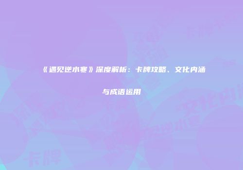 《遇见逆水寒》深度解析：卡牌攻略、文化内涵与成语运用