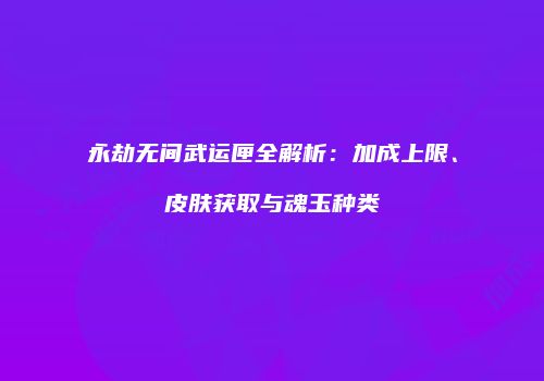 永劫无间武运匣全解析：加成上限、皮肤获取与魂玉种类