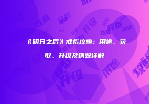 《明日之后》戒指攻略：用途、获取、升级及销毁详解