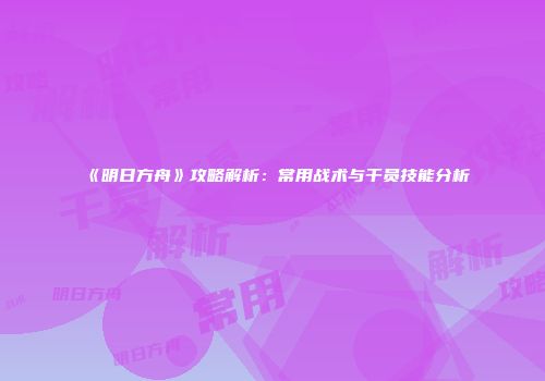 《明日方舟》攻略解析：常用战术与干员技能分析