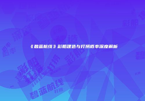 《碧蓝航线》彩船建造与打捞概率深度解析