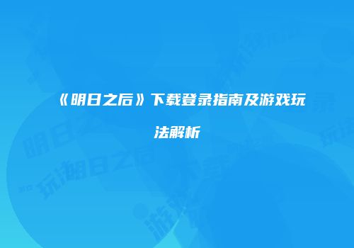 《明日之后》下载登录指南及游戏玩法解析