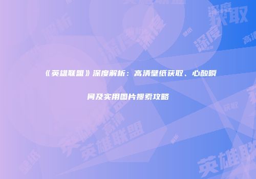 《英雄联盟》深度解析：高清壁纸获取、心酸瞬间及实用图片搜索攻略
