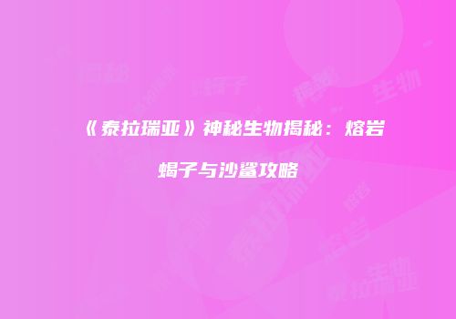 《泰拉瑞亚》神秘生物揭秘：熔岩蝎子与沙鲨攻略
