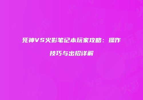 死神VS火影笔记本玩家攻略：操作技巧与出招详解