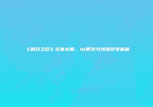 《明日之后》玩家必看：ID更改与特殊符号解析
