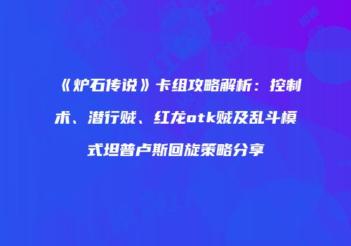 《炉石传说》卡组攻略解析：控制术、潜行贼、红龙otk贼及乱斗模式坦普卢斯回旋策略分享