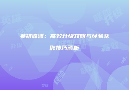 英雄联盟：高效升级攻略与经验获取技巧解析