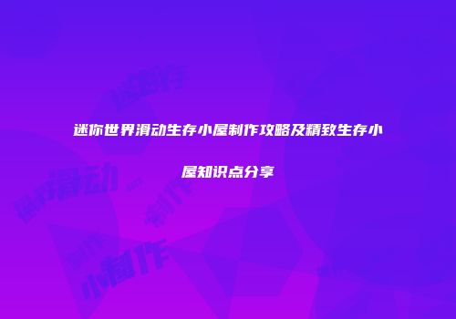 迷你世界滑动生存小屋制作攻略及精致生存小屋知识点分享