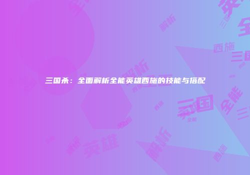 三国杀：全面解析全能英雄西施的技能与搭配
